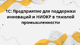 1С: Предприятие для поддержки инноваций и НИОКР в тяжелой промышленности