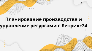 Планирование производства и управление ресурсами с Битрикс24