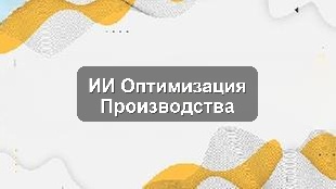 Кейс внедрения ИИ для оптимизации бизнес-процессов производственного предприятия