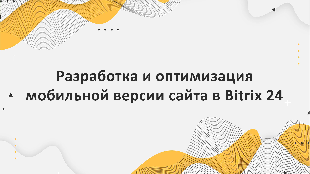 Разработка и оптимизация мобильной версии сайта в Bitrix 24 для улучшения его видимости на мобильных устройствах