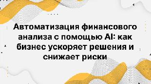 Автоматизация финансового анализа с помощью AI: как бизнес ускоряет решения и снижает риски