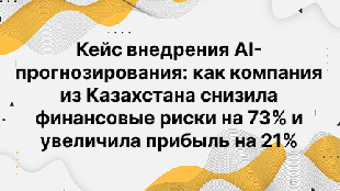 Кейс внедрения AI-прогнозирования: как компания из Казахстана снизила финансовые риски на 73% и увеличила прибыль на 21%