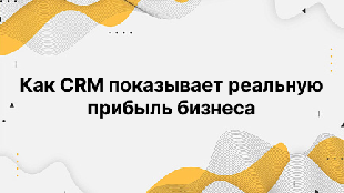 Как CRM показывает реальную прибыль бизнеса