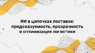 ИИ в цепочках поставок: предсказуемость, прозрачность и оптимизация логистики
