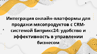 Интеграция онлайн-платформы для продажи мясопродуктов с CRM-системой Битрикс24: удобство и эффективность в управлении бизнесом