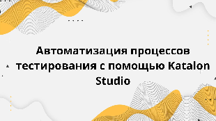 Автоматизация процессов тестирования с помощью Katalon Studio