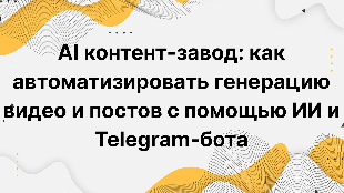 AI контент-завод: как автоматизировать генерацию видео и постов с помощью ИИ и Telegram-бота