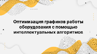 Оптимизация графиков работы оборудования с помощью интеллектуальных алгоритмов