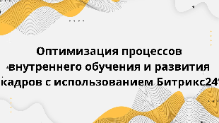  Оптимизация процессов внутреннего обучения и развития кадров с использованием Битрикс24