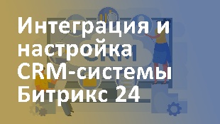 Интеграция и настройка CRM-системы в Битрикс 24