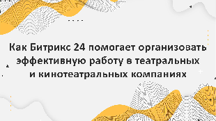 Как Битрикс 24 помогает организовать эффективную работу в театральных и кинотеатральных компаниях