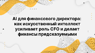 AI для финансового директора: как искусственный интеллект усиливает роль CFO и делает финансы предсказуемыми