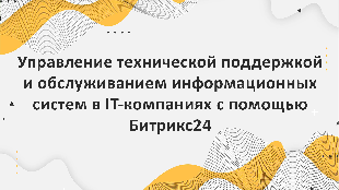 Управление технической поддержкой и обслуживанием информационных систем в IT-компаниях с помощью Битрикс24: лучшие практики и методики работы