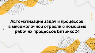 Автоматизация задач и процессов в мясомолочной отрасли с помощью рабочих процессов Битрикс24