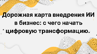 Дорожная карта внедрения ИИ в бизнес: с чего начать цифровую трансформацию. Пошаговое руководство для собственников, топ-менеджеров и ИТ-директоров.