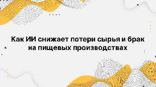 Как ИИ снижает потери сырья и брак на пищевых производствах
