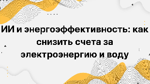 ИИ и энергоэффективность: как снизить счета за электроэнергию и воду