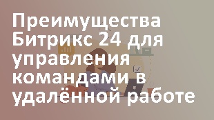 Преимущества Битрикс 24 для управления командами в удалённой работе