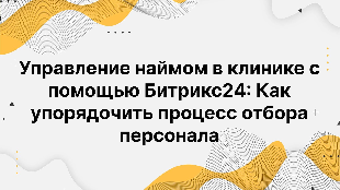 Управление наймом в клинике с помощью Битрикс24: Как упорядочить процесс отбора персонала