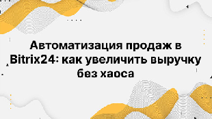 Автоматизация продаж в Bitrix24: как увеличить выручку без хаоса