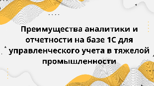 Преимущества аналитики и отчетности на базе 1С для управленческого учета в тяжелой промышленности