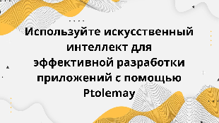 Используйте искусственный интеллект для эффективной разработки приложений с помощью Ptolemay