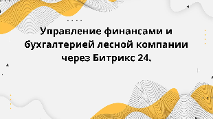 Управление финансами и бухгалтерией лесной компании через Битрикс 24.