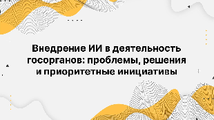 Внедрение ИИ в деятельность госорганов: проблемы, решения и приоритетные инициативы
