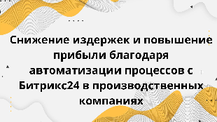   Снижение издержек и повышение прибыли благодаря автоматизации процессов с Битрикс24 в производственных компаниях