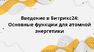 Введение в Битрикс24: Основные функции для атомной энергетики