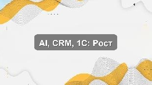 Кейс цифровизации: AI-аналитика, CRM и 1С для роста производственной компании