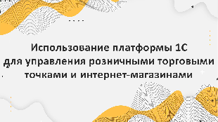 Использование платформы 1С для управления розничными торговыми точками и интернет-магазинами