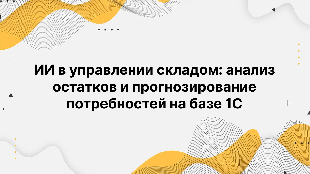 ИИ в управлении складом: анализ остатков и прогнозирование потребностей на базе 1С