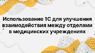 Использование 1С для улучшения взаимодействия между отделами в медицинских учреждениях