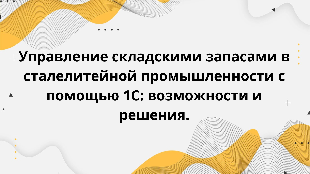 Управление складскими запасами в сталелитейной промышленности с помощью 1С: возможности и решения.