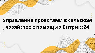  Управление проектами в сельском хозяйстве с помощью Битрикс24