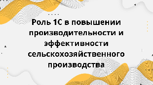 Роль 1С в повышении производительности и эффективности сельскохозяйственного производства