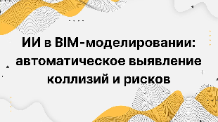 ИИ в BIM-моделировании: автоматическое выявление коллизий и рисков