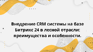  Внедрение CRM системы на базе Битрикс 24 в лесной отрасли: преимущества и особенности.