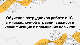 Обучение сотрудников работе с 1С в мясомолочной отрасли: важность квалификации и повышения навыков