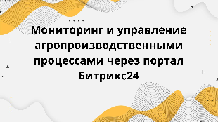 Мониторинг и управление агропроизводственными процессами через портал Битрикс24