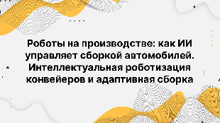 Роботы на производстве: как ИИ управляет сборкой автомобилей. Интеллектуальная роботизация конвейеров и адаптивная сборка
