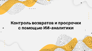 Контроль возвратов и просрочки с помощью ИИ-аналитики