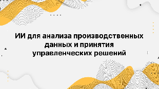 ИИ для анализа производственных данных и принятия управленческих решений