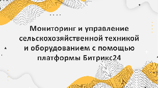 Мониторинг и управление сельскохозяйственной техникой и оборудованием с помощью платформы Битрикс24