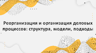 Реорганизация и организация деловых процессов: структура, модели, подходы