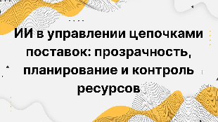 ИИ в управлении цепочками поставок: прозрачность, планирование и контроль ресурсов