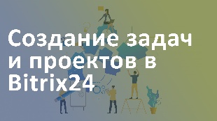 Создание задач и проектов в Bitrix 24