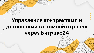 Управление контрактами и договорами в атомной отрасли через Битрикс24