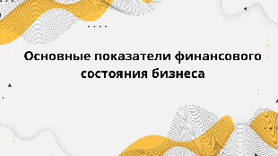 Основные показатели финансового состояния бизнеса